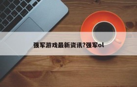 强军游戏最新资讯?强军ol
