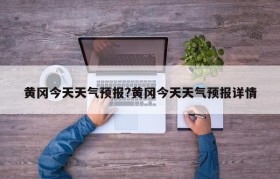 黄冈今天天气预报?黄冈今天天气预报详情