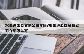水果进出口贸易公司介绍?水果进出口贸易公司介绍怎么写