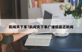 新闻天下事?新闻天下事广播稿最近新闻